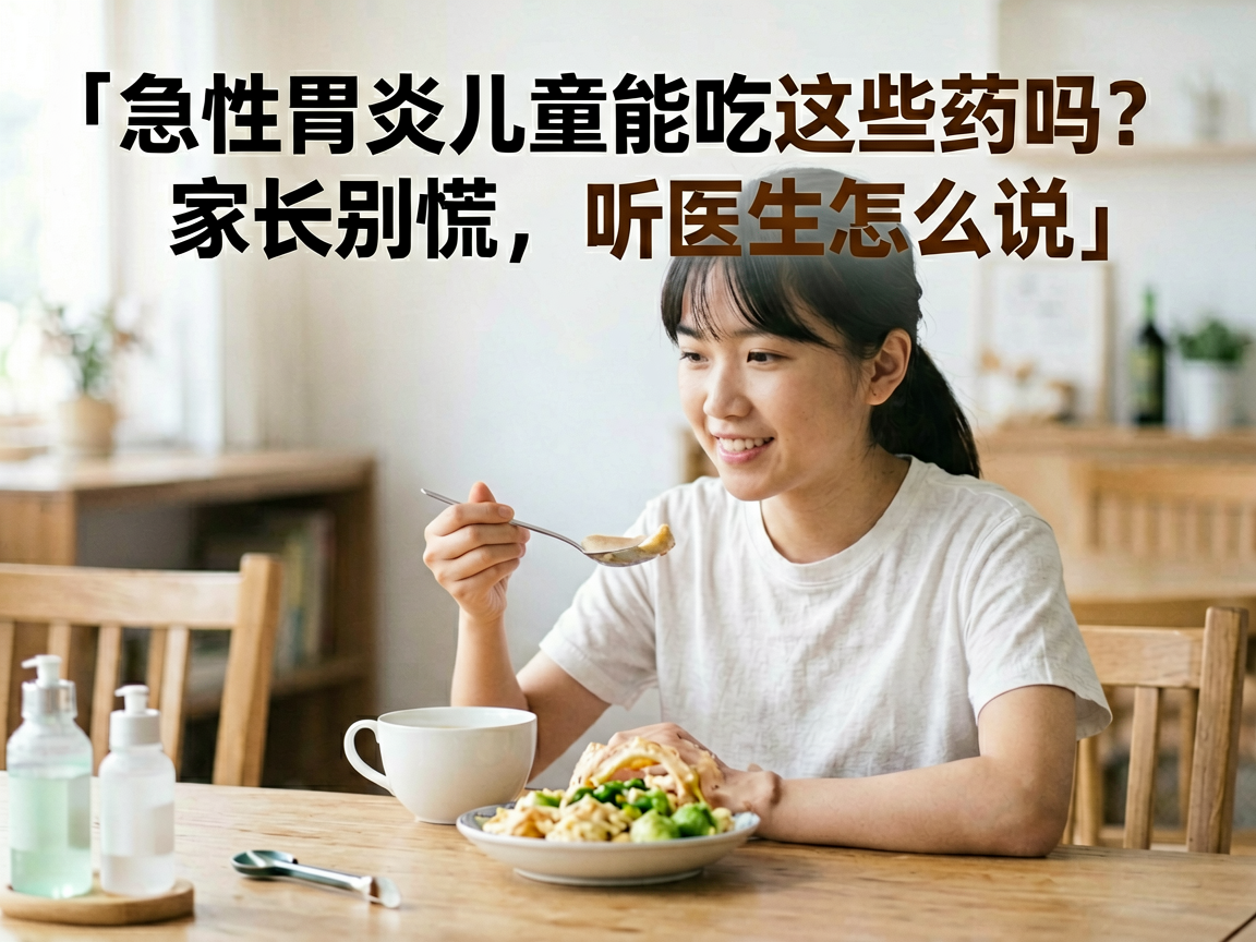 急性胃炎儿童能吃这些药吗?家长别慌,听医生怎么说
